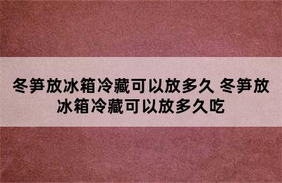 冬笋放冰箱冷藏可以放多久 冬笋放冰箱冷藏可以放多久吃